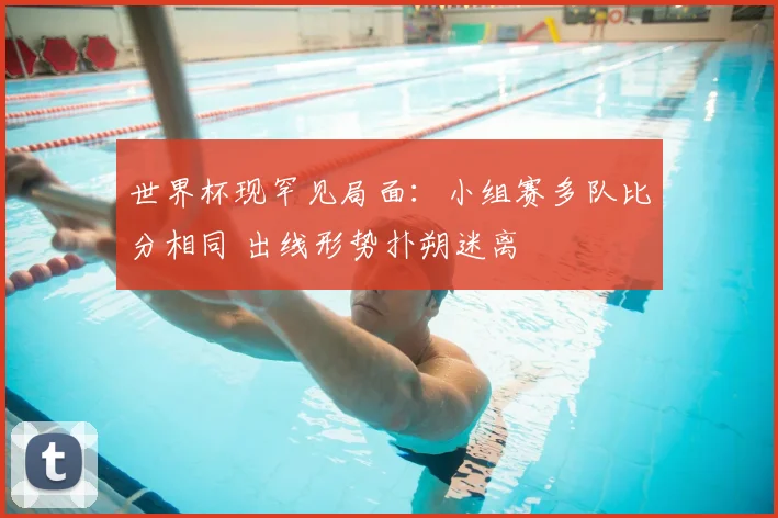 世界杯现罕见局面：小组赛多队比分相同 出线形势扑朔迷离