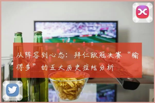从阵容到心态：拜仁欧冠决赛“输得多”的五大历史症结分析