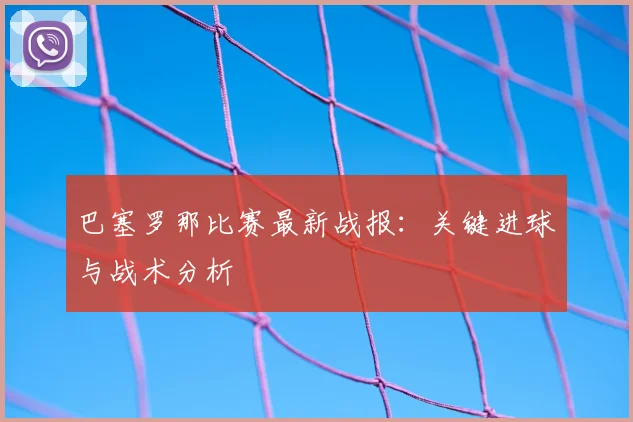 巴塞罗那比赛最新战报：关键进球与战术分析