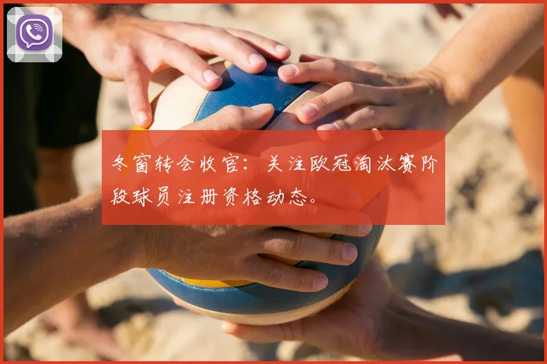 冬窗转会收官：关注欧冠淘汰赛阶段球员注册资格动态。