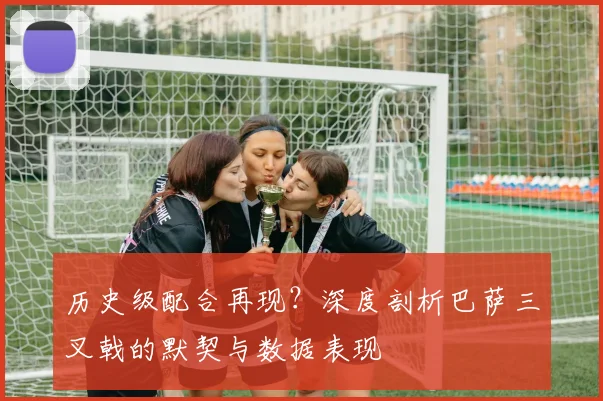 历史级配合再现？深度剖析巴萨三叉戟的默契与数据表现