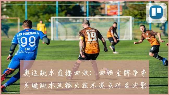 奥运跳水直播回放：回顾金牌争夺关键跳水及镜头技术亮点对名次影响