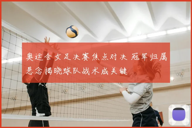 奥运会女足决赛焦点对决 冠军归属悬念揭晓球队战术成关键