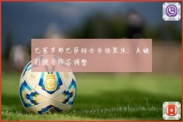 巴塞罗那巴萨转会市场聚焦：关键引援与阵容调整