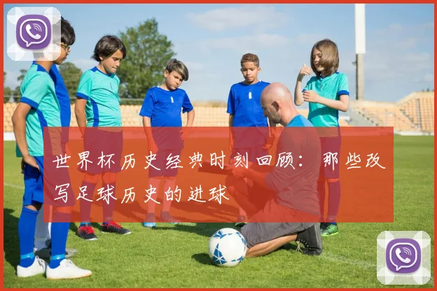 世界杯历史经典时刻回顾：那些改写足球历史的进球