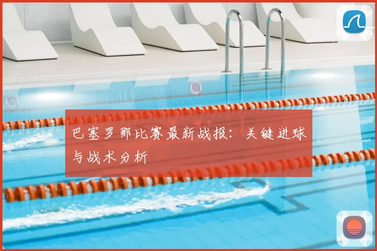 巴塞罗那比赛最新战报：关键进球与战术分析