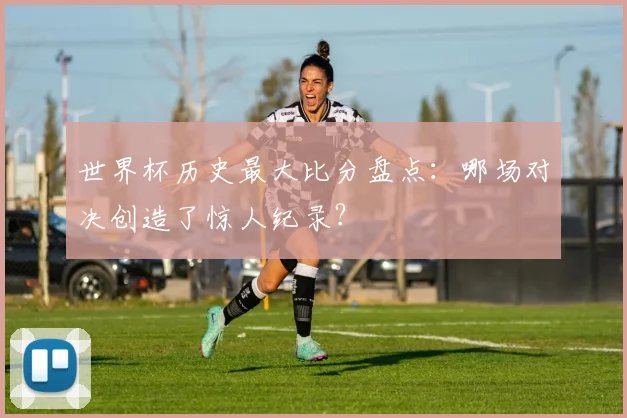 世界杯历史最大比分盘点：哪场对决创造了惊人纪录？