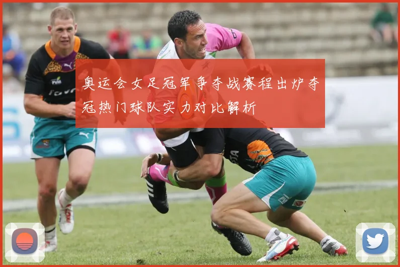 奥运会女足冠军争夺战赛程出炉夺冠热门球队实力对比解析