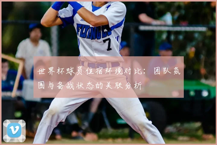 世界杯球员住宿环境对比：团队氛围与备战状态的关联分析