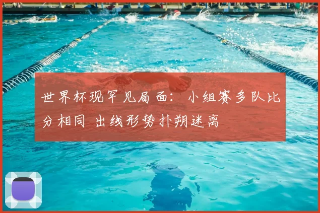 世界杯现罕见局面：小组赛多队比分相同 出线形势扑朔迷离