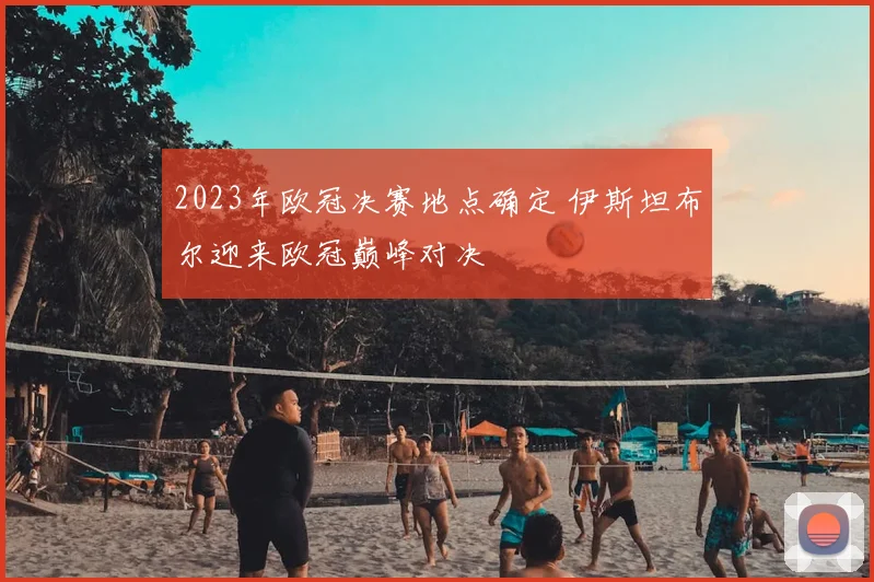 2023年欧冠决赛地点确定 伊斯坦布尔迎来欧冠巅峰对决