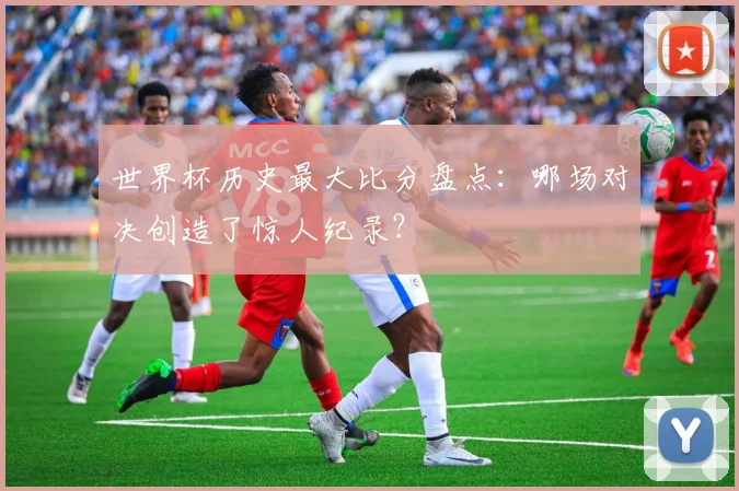 世界杯历史最大比分盘点：哪场对决创造了惊人纪录？