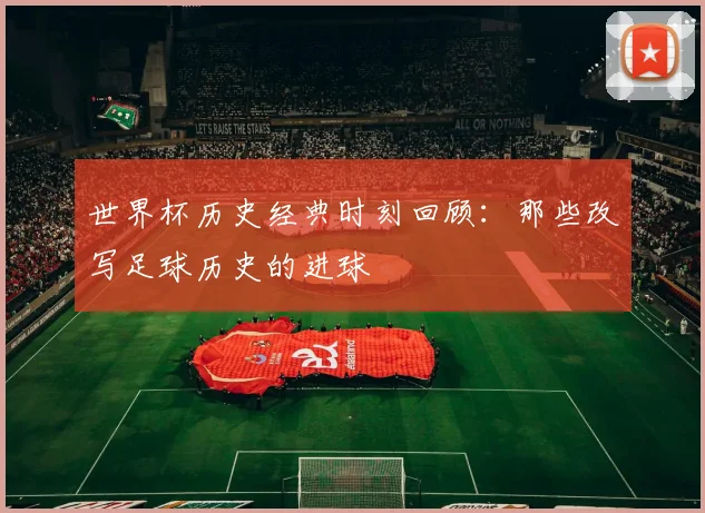 世界杯历史经典时刻回顾：那些改写足球历史的进球