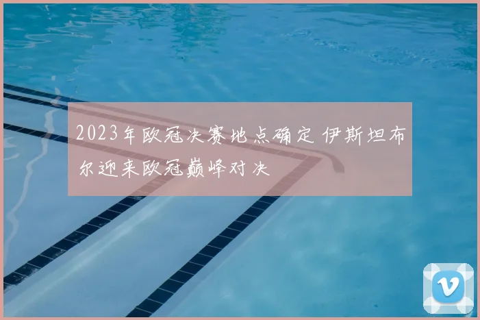 2023年欧冠决赛地点确定 伊斯坦布尔迎来欧冠巅峰对决