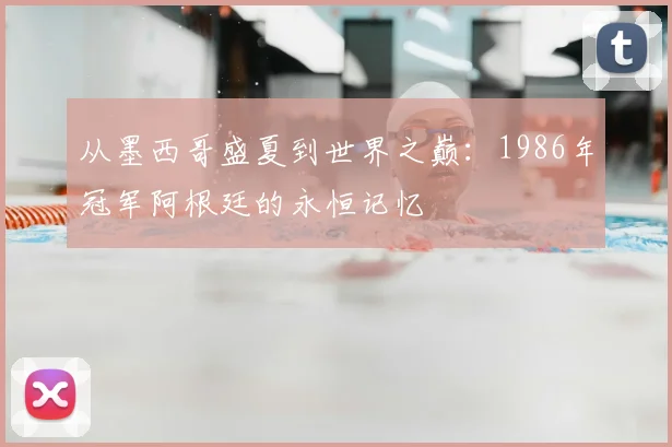 从墨西哥盛夏到世界之巅：1986年冠军阿根廷的永恒记忆