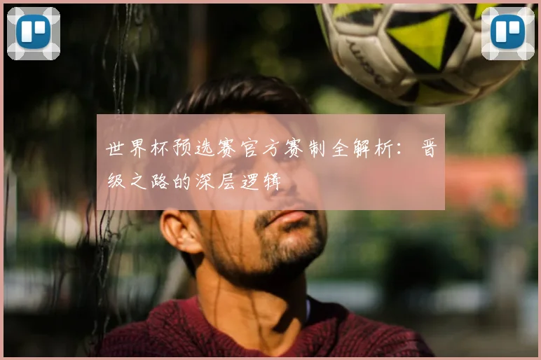 世界杯预选赛官方赛制全解析：晋级之路的深层逻辑