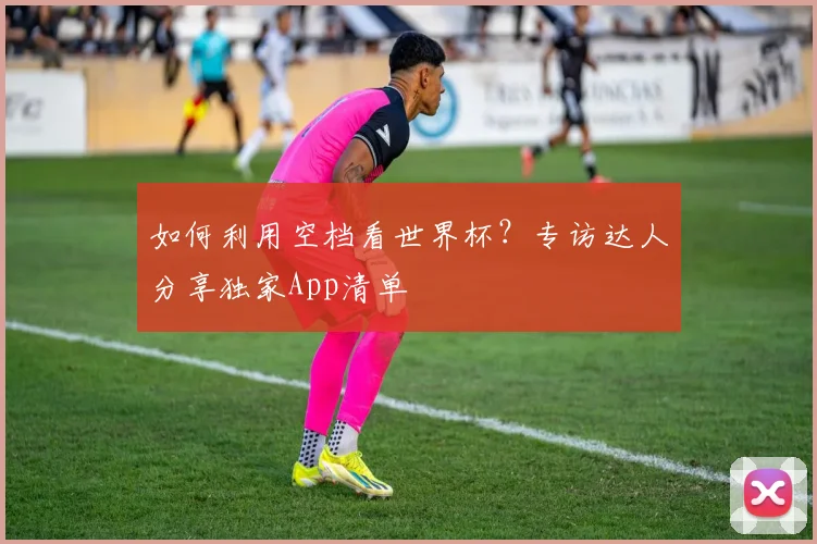 如何利用空档看世界杯？专访达人分享独家App清单