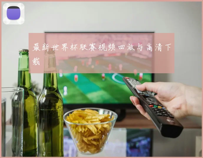 最新世界杯联赛视频回放与高清下载
