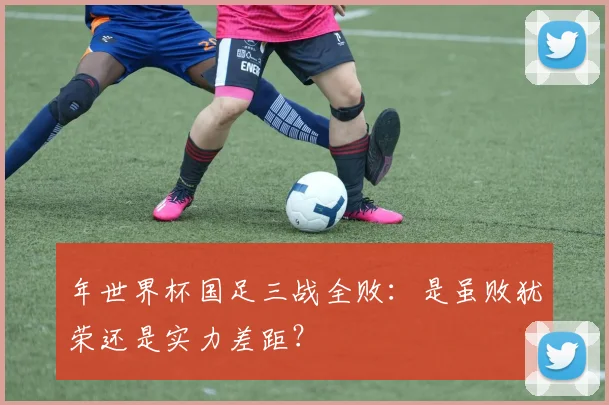 年世界杯国足三战全败:是虽败犹荣还是实力差距?