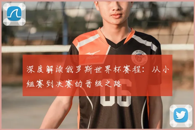 深度解读俄罗斯世界杯赛程:从小组赛到决赛的晋级之路