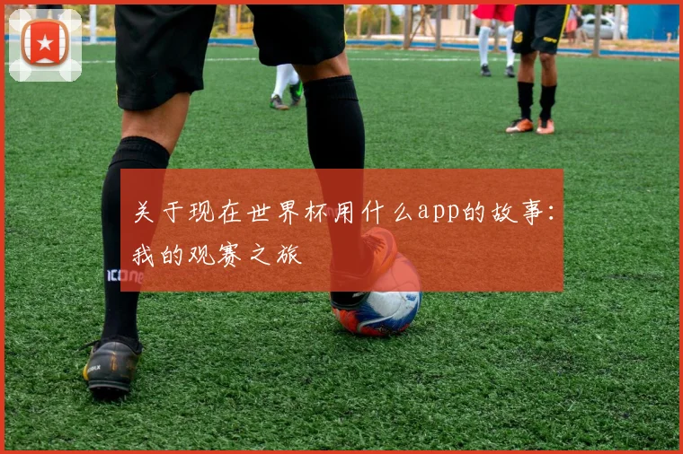 关于现在世界杯用什么app的故事：我的观赛之旅