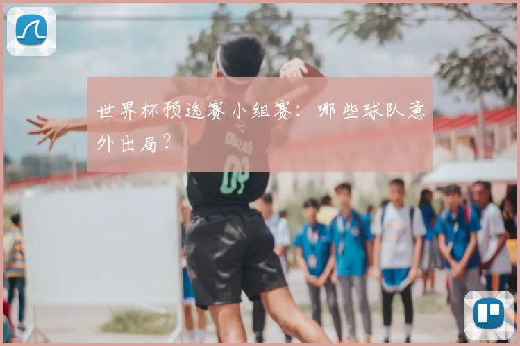 世界杯预选赛小组赛：哪些球队意外出局？