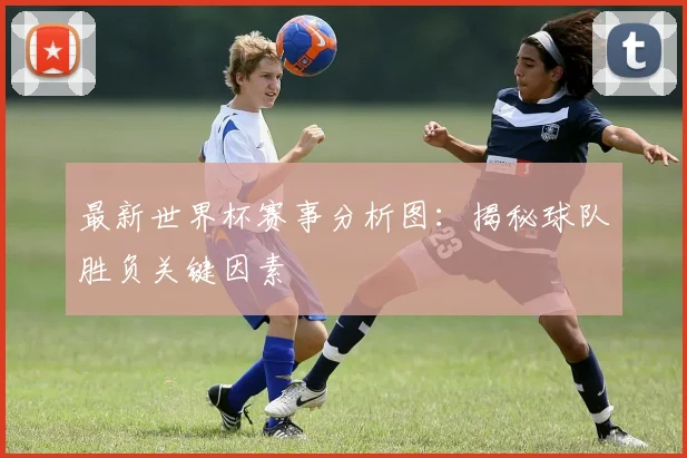 最新世界杯赛事分析图：揭秘球队胜负关键因素