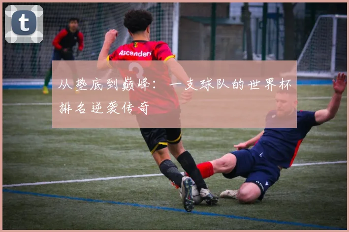 从垫底到巅峰：一支球队的世界杯排名逆袭传奇
