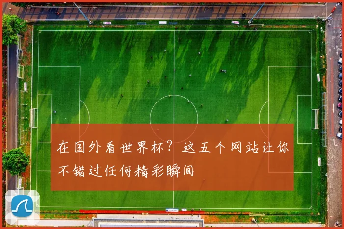 在国外看世界杯？这五个网站让你不错过任何精彩瞬间