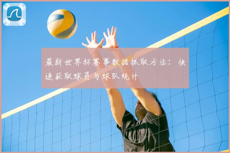 最新世界杯赛事数据抓取方法：快速获取球员与球队统计