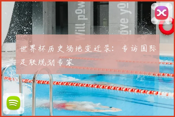 世界杯历史场地变迁录:专访国际足联规划专家