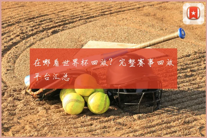 在哪看世界杯回放？完整赛事回放平台汇总