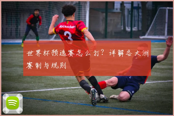 世界杯预选赛怎么打？详解各大洲赛制与规则
