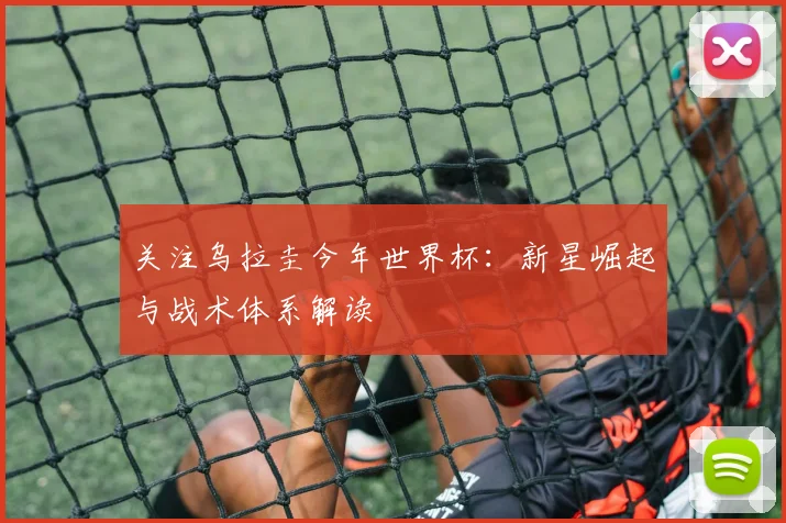 关注乌拉圭今年世界杯：新星崛起与战术体系解读