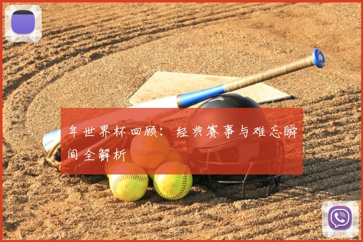 年世界杯回顾:经典赛事与难忘瞬间全解析