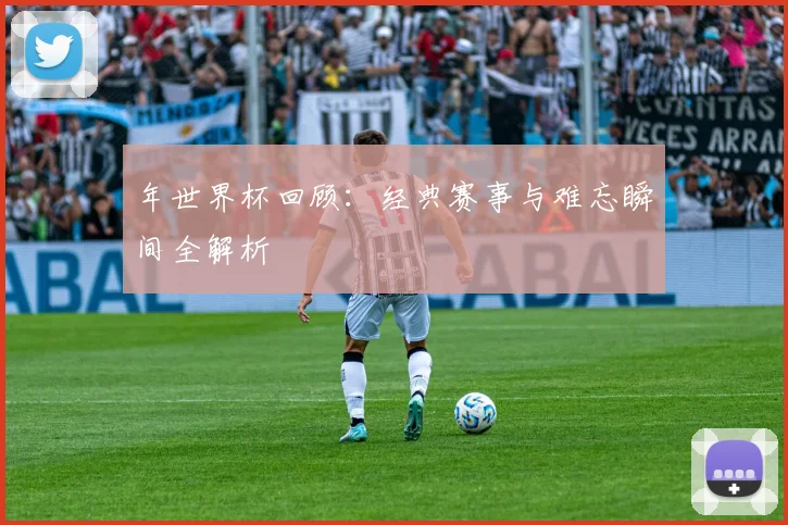 年世界杯回顾：经典赛事与难忘瞬间全解析