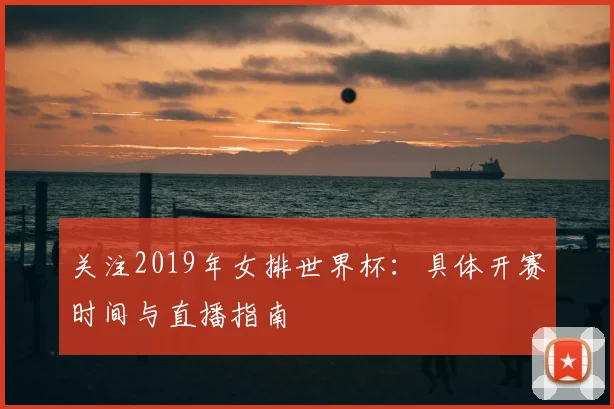关注2019年女排世界杯：具体开赛时间与直播指南